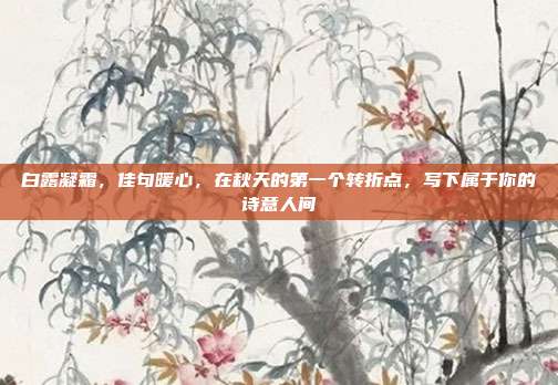 白露凝霜，佳句暖心，在秋天的第一个转折点，写下属于你的诗意人间