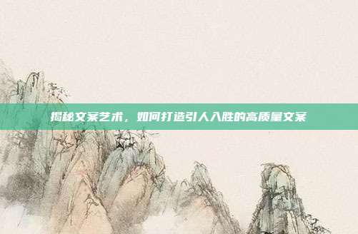 揭秘文案艺术,如何打造引人入胜的高质量文案