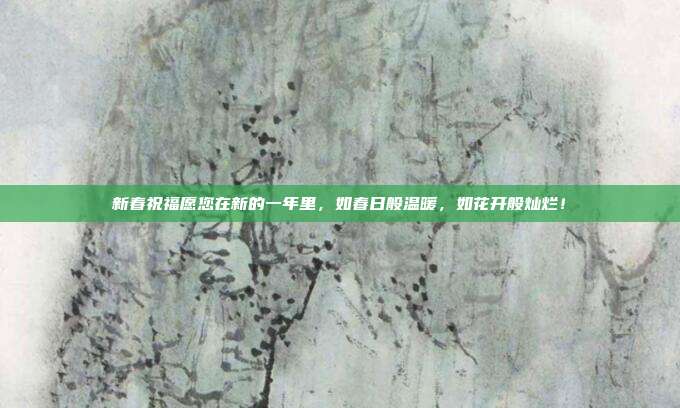 新春祝福愿您在新的一年里,如春日般温暖,如花开般灿烂!