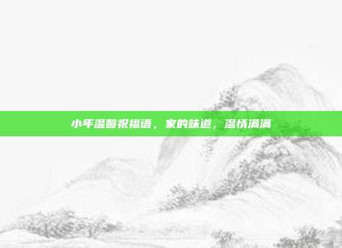 小年温馨祝福语,家的味道,温情满满