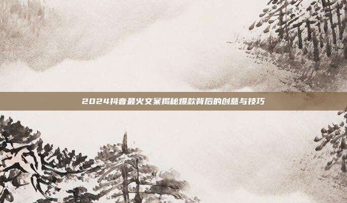 2024抖音最火文案揭秘爆款背后的创意与技巧
