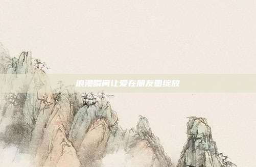 浪漫瞬间让爱在朋友圈绽放