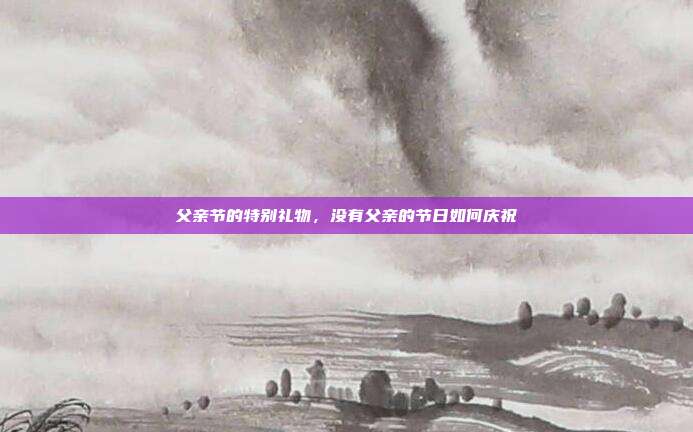 父亲节的特别礼物,没有父亲的节日如何庆祝