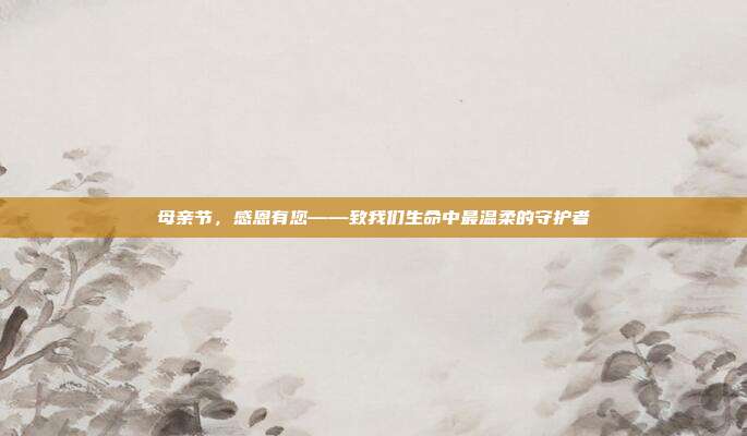 母亲节,感恩有您——致我们生命中最温柔的守护者