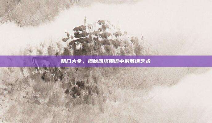 粗口大全,揭秘网络用语中的脏话艺术