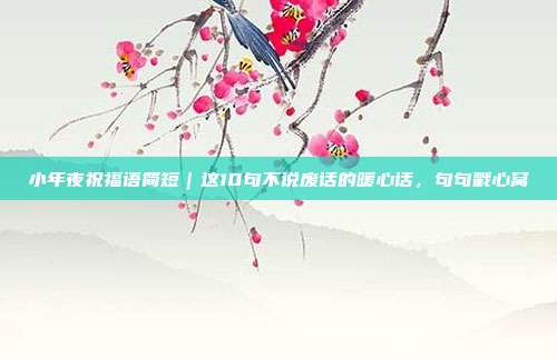 小年夜祝福语简短｜这10句不说废话的暖心话，句句戳心窝