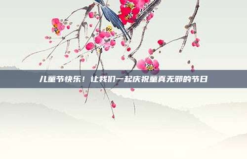 儿童节快乐!让我们一起庆祝童真无邪的节日
