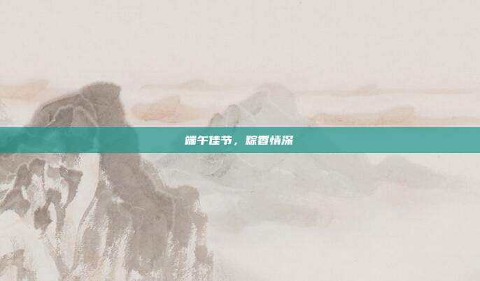 端午佳节,粽香情深