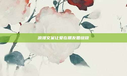 浪漫文案让爱在朋友圈绽放