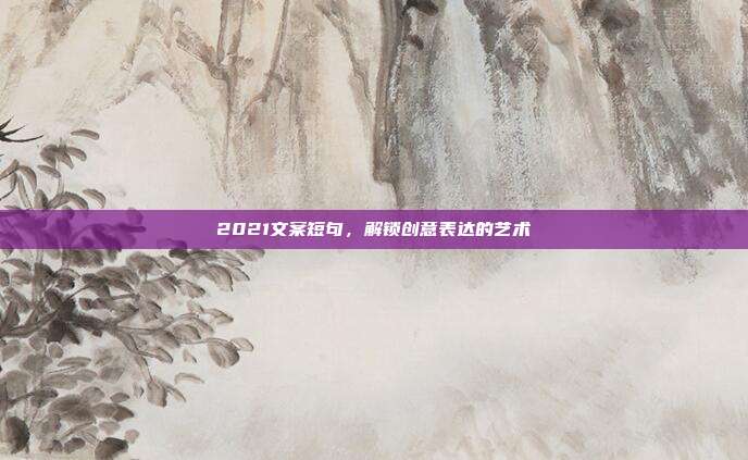 2021文案短句，解锁创意表达的艺术