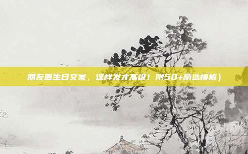 朋友圈生日文案，这样发才高级！附50+精选模板）