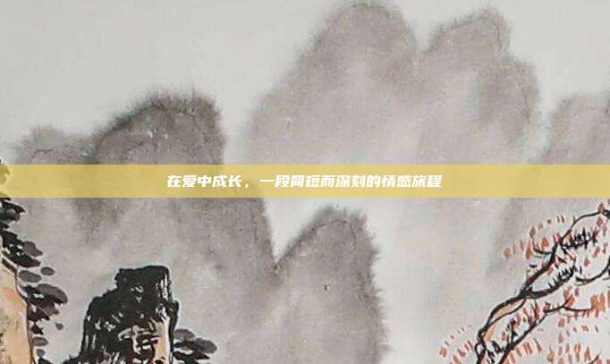 在爱中成长,一段简短而深刻的情感旅程