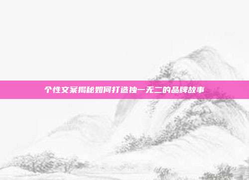 个性文案揭秘如何打造独一无二的品牌故事