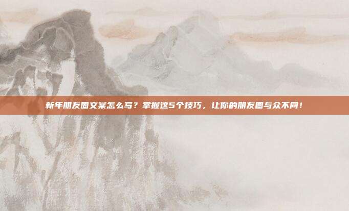 新年朋友圈文案怎么写?掌握这5个技巧,让你的朋友圈与众不同!