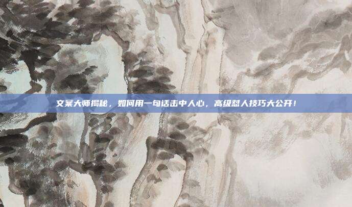 文案大师揭秘,如何用一句话击中人心,高级怼人技巧大公开!