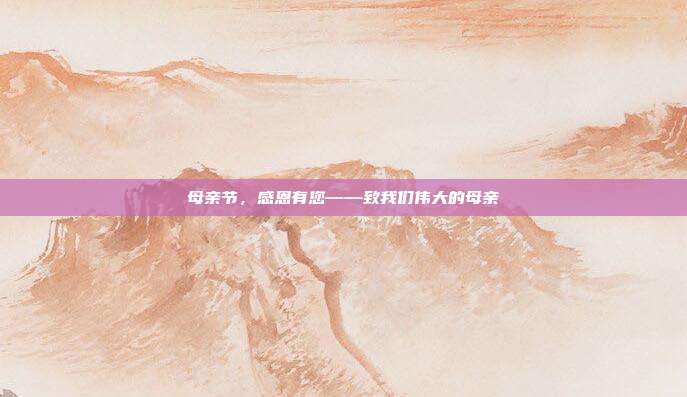 母亲节,感恩有您——致我们伟大的母亲