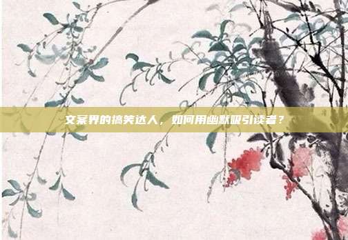 文案界的搞笑达人，如何用幽默吸引读者？