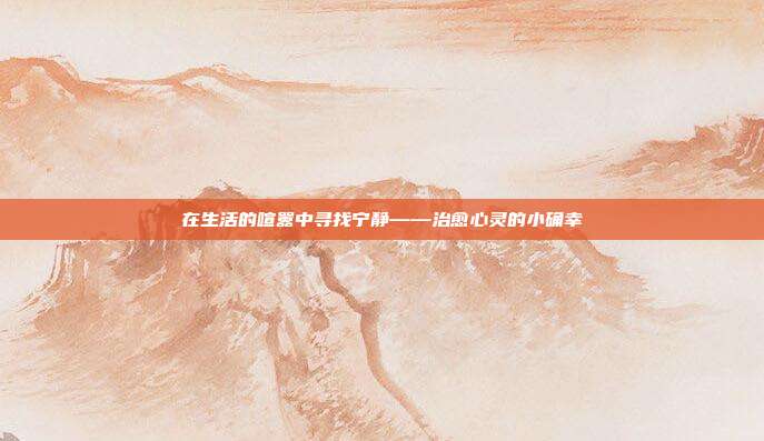 在生活的喧嚣中寻找宁静——治愈心灵的小确幸