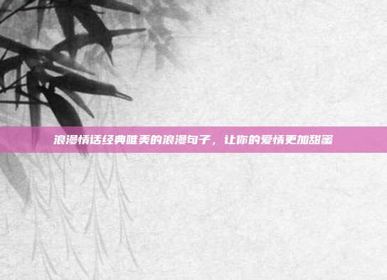 浪漫情话经典唯美的浪漫句子,让你的爱情更加甜蜜