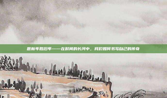 愿新年胜旧年——在时间的长河中,我们如何书写自己的传奇