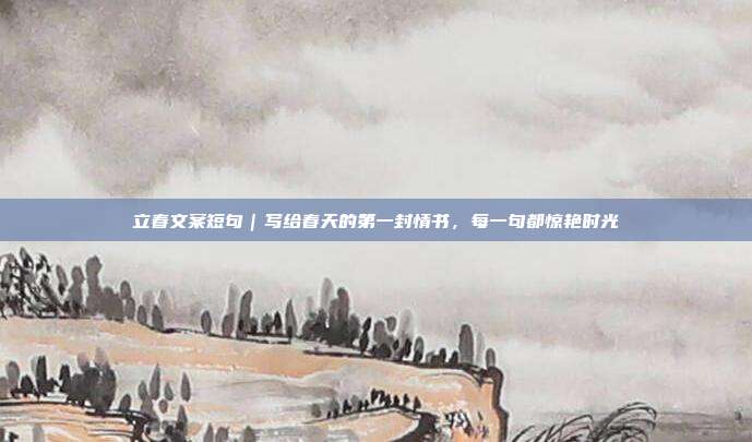 立春文案短句｜写给春天的第一封情书，每一句都惊艳时光