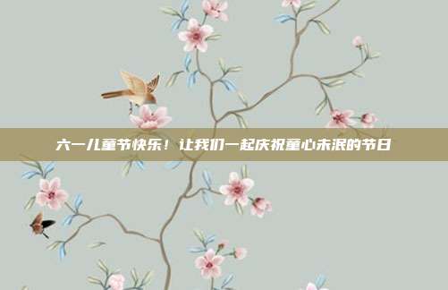 六一儿童节快乐!让我们一起庆祝童心未泯的节日
