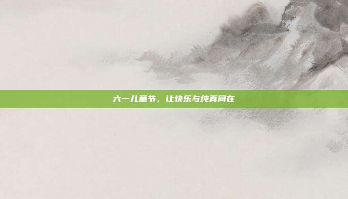 六一儿童节,让快乐与纯真同在