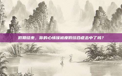 假期结束,你的心情像被度假综合症击中了吗?