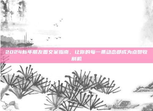 2024新年朋友圈文案指南，让你的每一条动态都成为点赞收割机