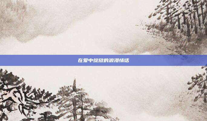 在爱中绽放的浪漫情话