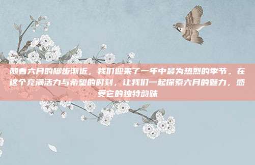 随着六月的脚步渐近,我们迎来了一年中最为热烈的季节。在这个充满活力与希望的时刻,让我们一起探索六月的魅力,感受它的独特韵味
