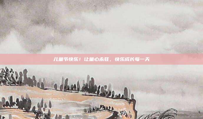 儿童节快乐!让童心永驻,快乐成长每一天