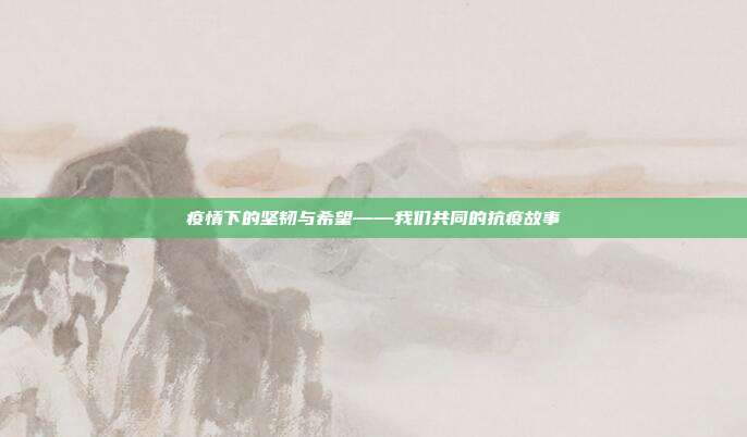 疫情下的坚韧与希望——我们共同的抗疫故事