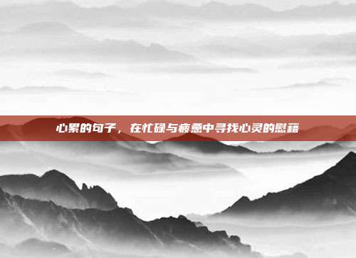 心累的句子,在忙碌与疲惫中寻找心灵的慰藉