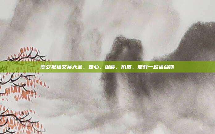 除夕祝福文案大全，走心、温暖、俏皮，总有一款适合你