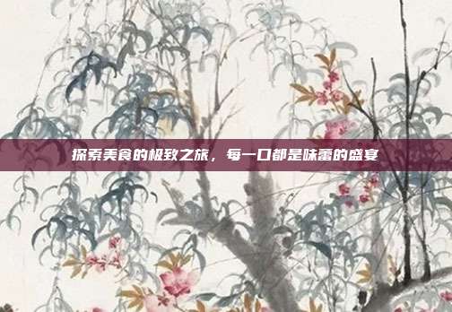 探索美食的极致之旅,每一口都是味蕾的盛宴