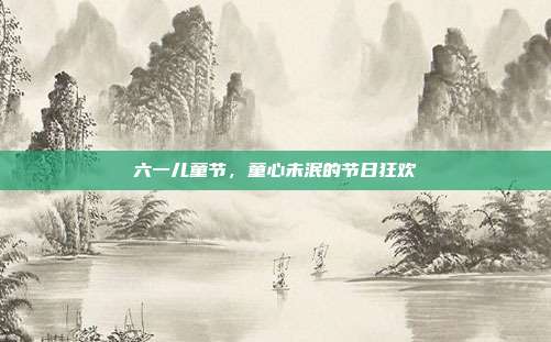 六一儿童节,童心未泯的节日狂欢