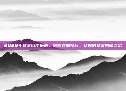 2022年文案创作指南,掌握这些技巧,让你的文案脱颖而出