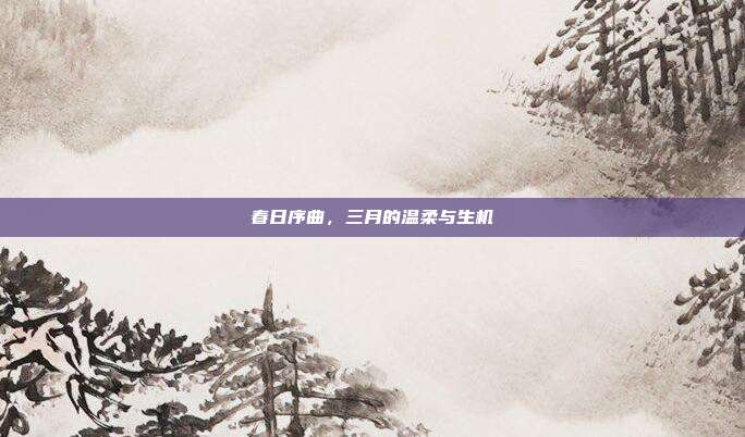 春日序曲,三月的温柔与生机