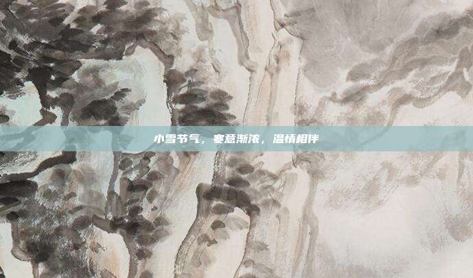 小雪节气,寒意渐浓,温情相伴