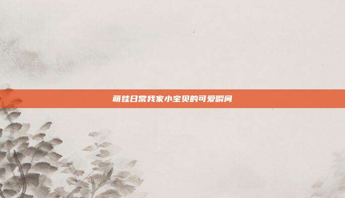 萌娃日常我家小宝贝的可爱瞬间