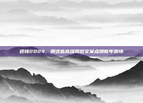 迎接2024,用这些高级简短文案点燃新年激情