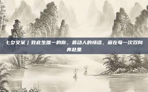 七夕文案｜致此生唯一的你，最动人的情话，藏在每一次双向奔赴里