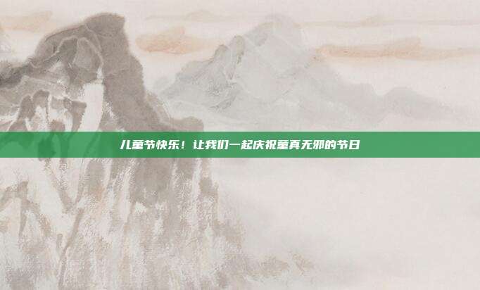 儿童节快乐!让我们一起庆祝童真无邪的节日