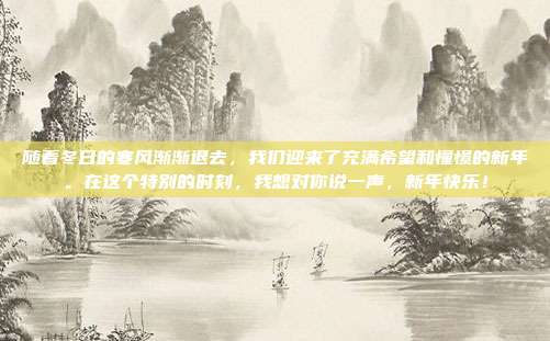 随着冬日的寒风渐渐退去，我们迎来了充满希望和憧憬的新年。在这个特别的时刻，我想对你说一声，新年快乐！