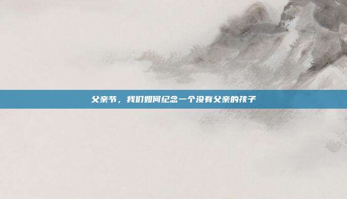 父亲节，我们如何纪念一个没有父亲的孩子