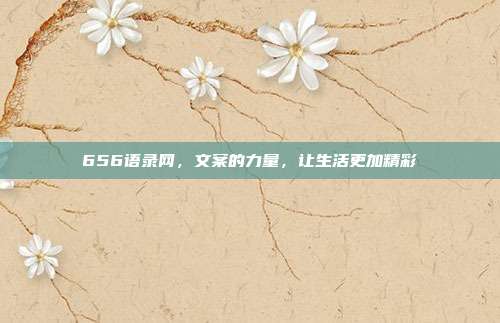 656语录网,文案的力量,让生活更加精彩