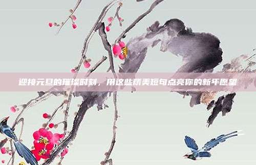 迎接元旦的璀璨时刻，用这些精美短句点亮你的新年愿望