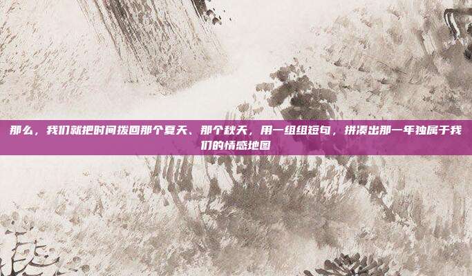 那么，我们就把时间拨回那个夏天、那个秋天，用一组组短句，拼凑出那一年独属于我们的情感地图
