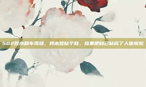 502胶水翻车现场，我本想粘个鞋，结果把自己粘成了人体蜈蚣